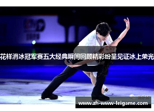 花样滑冰冠军赛五大经典瞬间回顾精彩纷呈见证冰上荣光