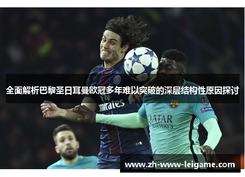 全面解析巴黎圣日耳曼欧冠多年难以突破的深层结构性原因探讨