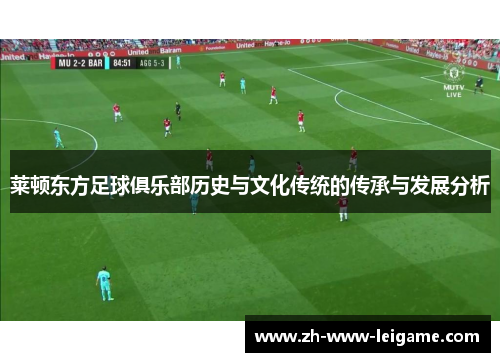 莱顿东方足球俱乐部历史与文化传统的传承与发展分析 莱顿东方足球俱乐部历史与文化传统的传承与发展分析