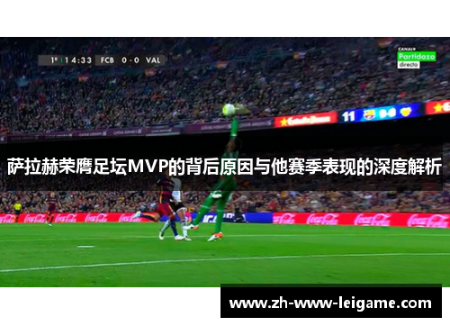 萨拉赫荣膺足坛MVP的背后原因与他赛季表现的深度解析 萨拉赫荣膺足坛MVP的背后原因与他赛季表现的深度解析