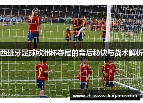 西班牙足球欧洲杯夺冠的背后秘诀与战术解析
