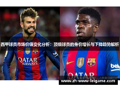 西甲球员市场价值变化分析:顶级球员的身价增长与下降趋势解析 西甲球员市场价值变化分析:顶级球员的身价增长与下降趋势解析