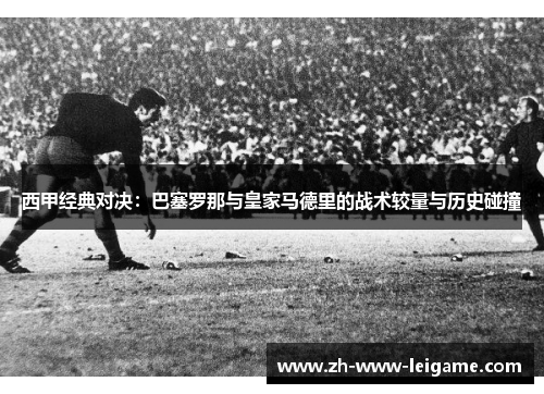 西甲经典对决:巴塞罗那与皇家马德里的战术较量与历史碰撞 西甲经典对决:巴塞罗那与皇家马德里的战术较量与历史碰撞