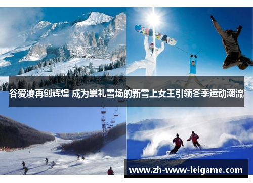 谷爱凌再创辉煌 成为崇礼雪场的新雪上女王引领冬季运动潮流 谷爱凌再创辉煌 成为崇礼雪场的新雪上女王引领冬季运动潮流