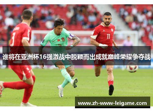 谁将在亚洲杯16强激战中脱颖而出成就巅峰荣耀争夺战