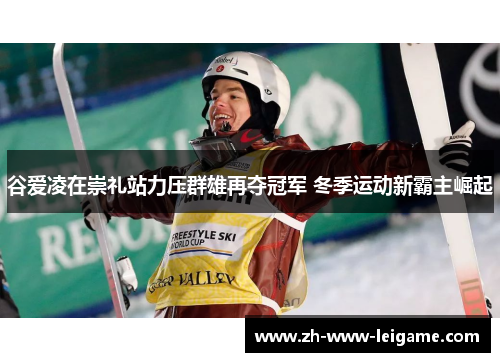 谷爱凌在崇礼站力压群雄再夺冠军 冬季运动新霸主崛起