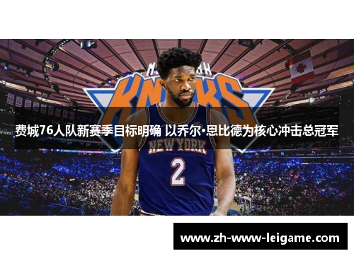 费城76人队新赛季目标明确 以乔尔·恩比德为核心冲击总冠军