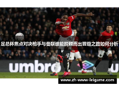 足总杯焦点对决枪手与曼联谁能脱颖而出晋级之路如何分析