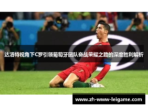达洛特视角下C罗引领葡萄牙团队奋战荣耀之路的深度胜利解析 达洛特视角下C罗引领葡萄牙团队奋战荣耀之路的深度胜利解析