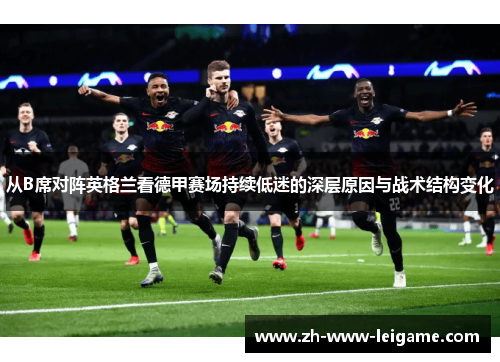 从B席对阵英格兰看德甲赛场持续低迷的深层原因与战术结构变化 从B席对阵英格兰看德甲赛场持续低迷的深层原因与战术结构变化