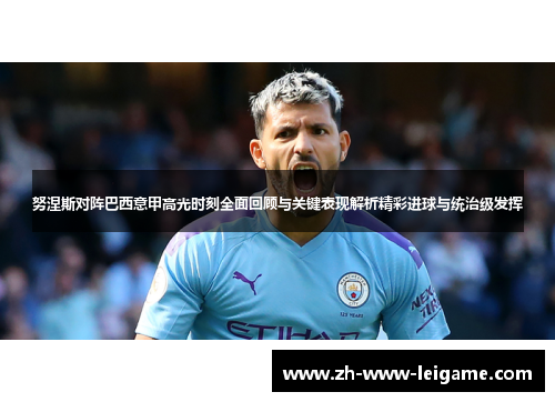 努涅斯对阵巴西意甲高光时刻全面回顾与关键表现解析精彩进球与统治级发挥 努涅斯对阵巴西意甲高光时刻全面回顾与关键表现解析精彩进球与统治级发挥