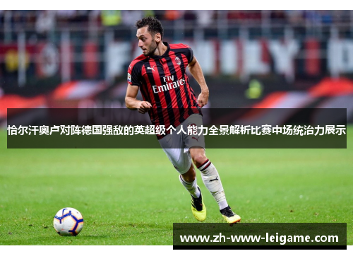 恰尔汗奥卢对阵德国强敌的英超级个人能力全景解析比赛中场统治力展示 恰尔汗奥卢对阵德国强敌的英超级个人能力全景解析比赛中场统治力展示