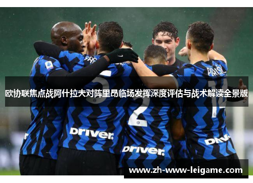 欧协联焦点战阿什拉夫对阵里昂临场发挥深度评估与战术解读全景版