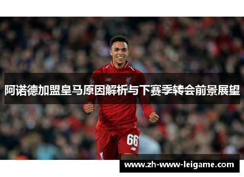 阿诺德加盟皇马原因解析与下赛季转会前景展望