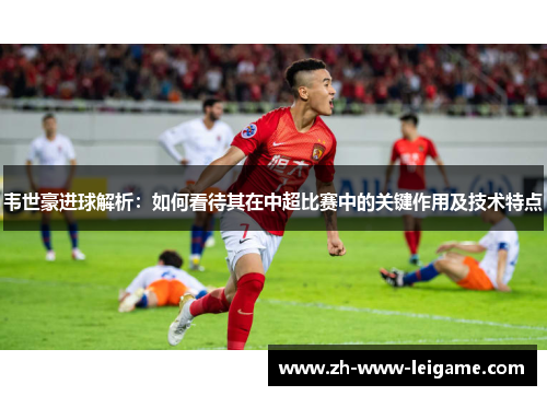 韦世豪进球解析:如何看待其在中超比赛中的关键作用及技术特点 韦世豪进球解析:如何看待其在中超比赛中的关键作用及技术特点