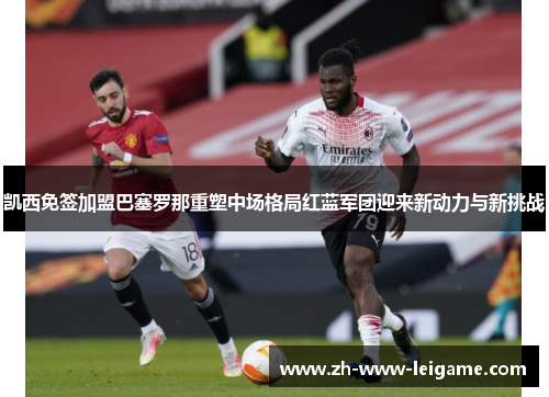 凯西免签加盟巴塞罗那重塑中场格局红蓝军团迎来新动力与新挑战 凯西免签加盟巴塞罗那重塑中场格局红蓝军团迎来新动力与新挑战