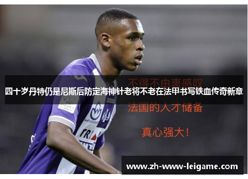 四十岁丹特仍是尼斯后防定海神针老将不老在法甲书写铁血传奇新章 四十岁丹特仍是尼斯后防定海神针老将不老在法甲书写铁血传奇新章