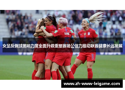 女足反假球黑哨力度全面升级重塑赛场公信力推动联赛健康长远发展