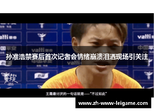 孙准浩禁赛后首次记者会情绪崩溃泪洒现场引关注