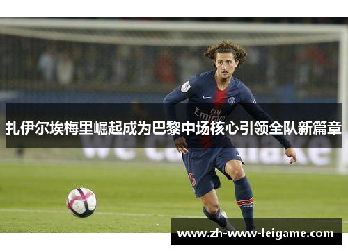 扎伊尔埃梅里崛起成为巴黎中场核心引领全队新篇章