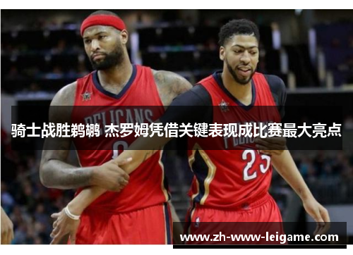 骑士战胜鹈鹕 杰罗姆凭借关键表现成比赛最大亮点 骑士战胜鹈鹕 杰罗姆凭借关键表现成比赛最大亮点