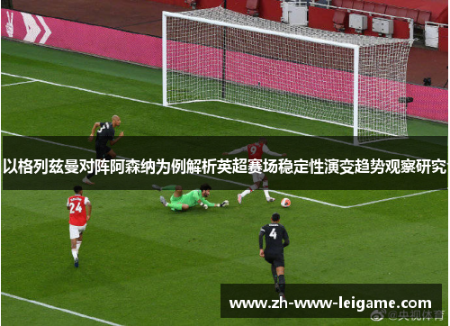以格列兹曼对阵阿森纳为例解析英超赛场稳定性演变趋势观察研究